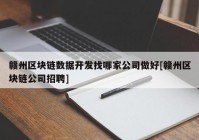 赣州区块链数据开发找哪家公司做好[赣州区块链公司招聘]