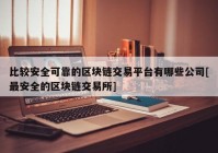 比较安全可靠的区块链交易平台有哪些公司[最安全的区块链交易所]