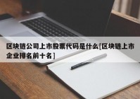 区块链公司上市股票代码是什么[区块链上市企业排名前十名]