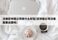 注册区块链公司有什么好处[区块链公司注册需要资质吗]