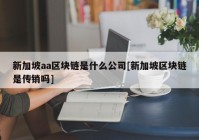 新加坡aa区块链是什么公司[新加坡区块链是传销吗]