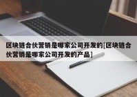 区块链合伙营销是哪家公司开发的[区块链合伙营销是哪家公司开发的产品]