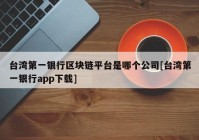 台湾第一银行区块链平台是哪个公司[台湾第一银行app下载]