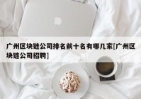 广州区块链公司排名前十名有哪几家[广州区块链公司招聘]