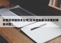 彩票区块链技术公司[区块链能解决彩票的哪些问题]