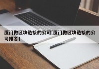 厦门做区块链接的公司[厦门做区块链接的公司排名]