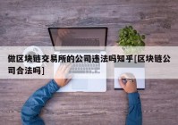 做区块链交易所的公司违法吗知乎[区块链公司合法吗]