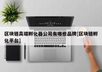 区块链高端孵化器公司有哪些品牌[区块链孵化平台]