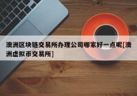 澳洲区块链交易所办理公司哪家好一点呢[澳洲虚拟币交易所]