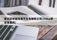 蒙古区块链交易平台有哪些公司[mdcp蒙古交易所]