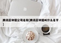 腾讯区块链公司名称[腾讯区块链叫什么名字]